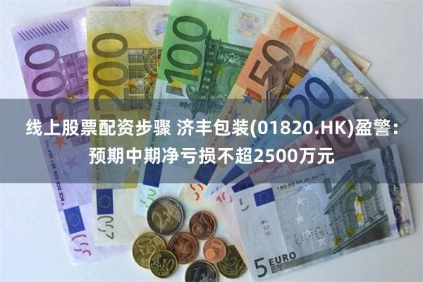 线上股票配资步骤 济丰包装(01820.HK)盈警：预期中期净亏损不超2500万元