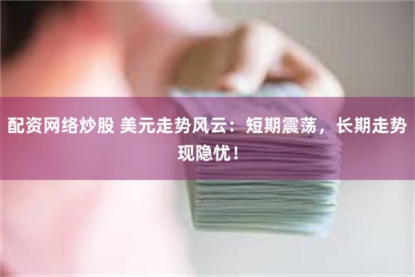 配资网络炒股 美元走势风云：短期震荡，长期走势现隐忧！