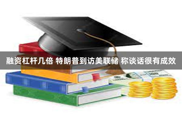 融资杠杆几倍 特朗普到访美联储 称谈话很有成效