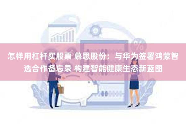怎样用杠杆买股票 慕思股份：与华为签署鸿蒙智选合作备忘录 构建智能健康生态新蓝图