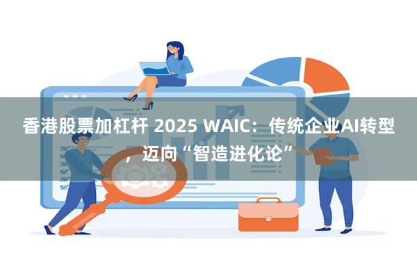 香港股票加杠杆 2025 WAIC：传统企业AI转型，迈向“智造进化论”