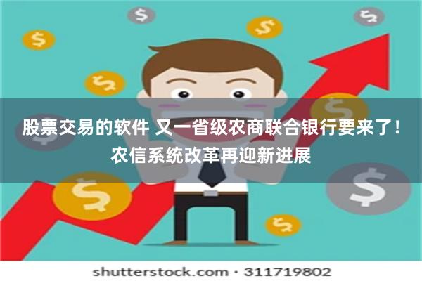 股票交易的软件 又一省级农商联合银行要来了！农信系统改革再迎新进展