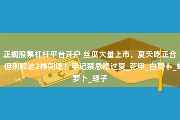 正规股票杠杆平台开户 丝瓜大量上市，夏天吃正合适！但别和这2样同吃！牢记禁忌稳过夏_花甲_白萝卜_蛏子
