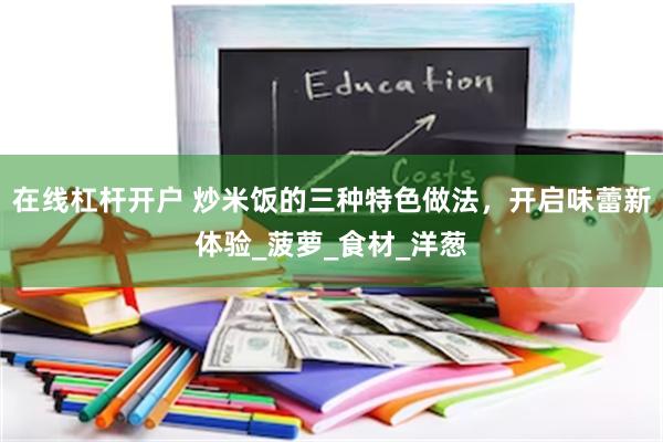 在线杠杆开户 炒米饭的三种特色做法，开启味蕾新体验_菠萝_食材_洋葱