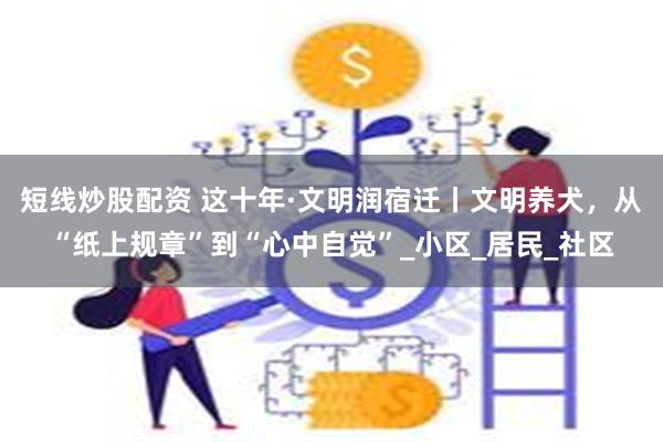 短线炒股配资 这十年·文明润宿迁丨文明养犬，从“纸上规章”到“心中自觉”_小区_居民_社区