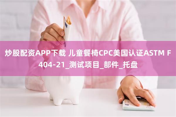 炒股配资APP下载 儿童餐椅CPC美国认证ASTM F404-21_测试项目_部件_托盘