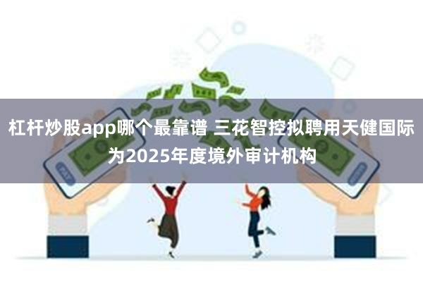 杠杆炒股app哪个最靠谱 三花智控拟聘用天健国际为2025年度境外审计机构