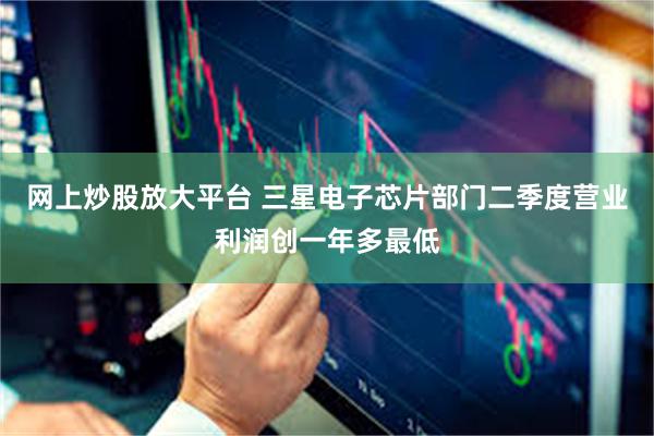 网上炒股放大平台 三星电子芯片部门二季度营业利润创一年多最低