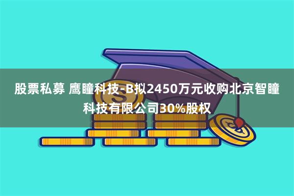 股票私募 鹰瞳科技-B拟2450万元收购北京智瞳科技有限公司30%股权