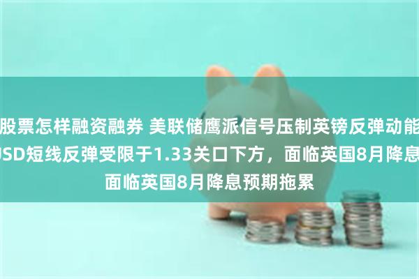 股票怎样融资融券 美联储鹰派信号压制英镑反弹动能，GBP/USD短线反弹受限于1.33关口下方，面临英国8月降息预期拖累