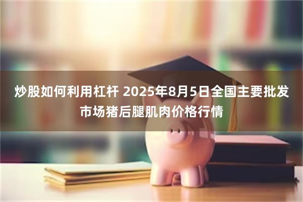 炒股如何利用杠杆 2025年8月5日全国主要批发市场猪后腿肌肉价格行情
