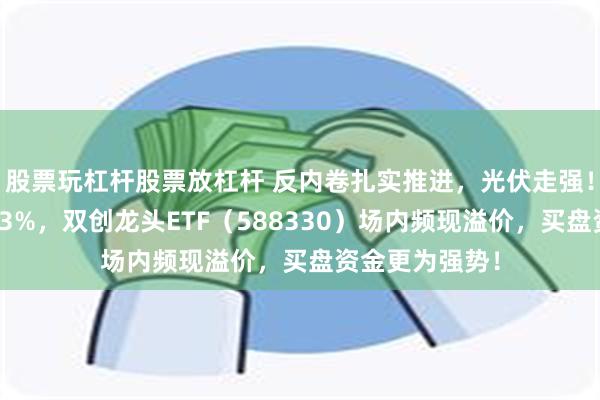股票玩杠杆股票放杠杆 反内卷扎实推进，光伏走强！大全能源涨超3%，双创龙头ETF（588330）场内频现溢价，买盘资金更为强势！