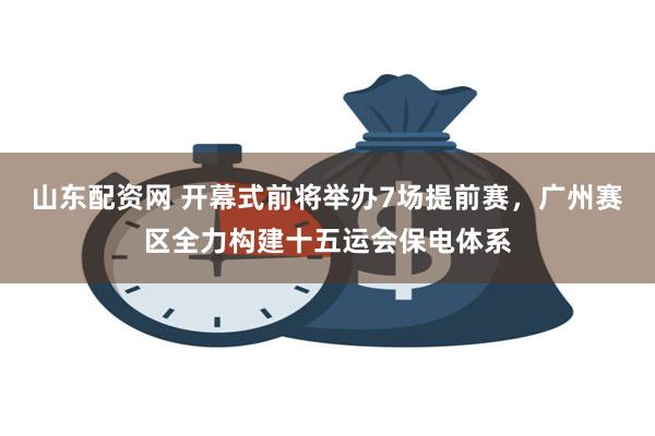 山东配资网 开幕式前将举办7场提前赛，广州赛区全力构建十五运会保电体系