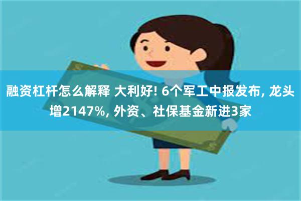 融资杠杆怎么解释 大利好! 6个军工中报发布, 龙头增2147%, 外资、社保基金新进3家