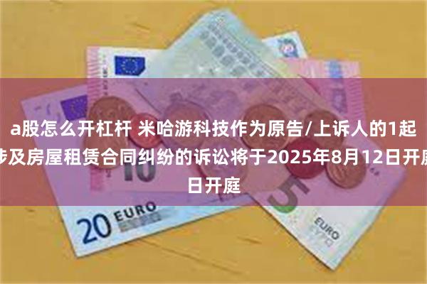 a股怎么开杠杆 米哈游科技作为原告/上诉人的1起涉及房屋租赁合同纠纷的诉讼将于2025年8月12日开庭