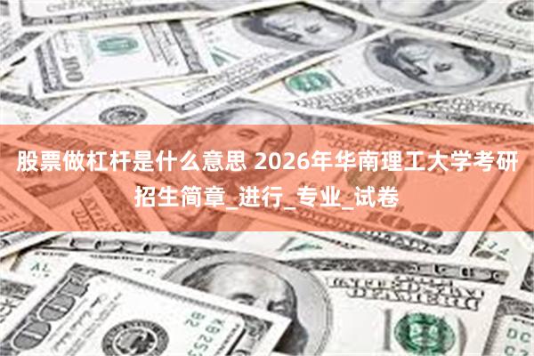 股票做杠杆是什么意思 2026年华南理工大学考研招生简章_进行_专业_试卷