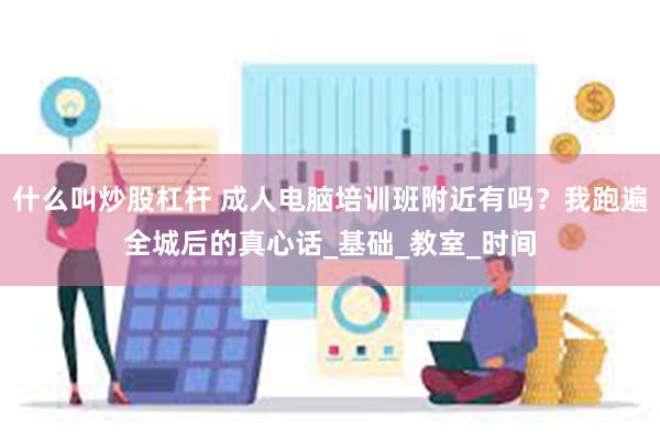 什么叫炒股杠杆 成人电脑培训班附近有吗？我跑遍全城后的真心话_基础_教室_时间