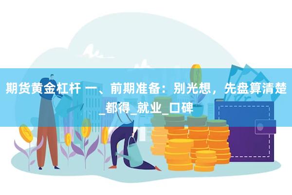 期货黄金杠杆 一、前期准备：别光想，先盘算清楚_都得_就业_口碑