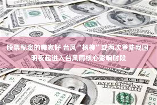 股票配资的哪家好 台风“杨柳”或两次登陆我国 明夜起进入台风雨核心影响时段