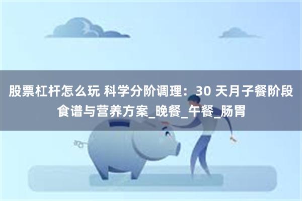 股票杠杆怎么玩 科学分阶调理：30 天月子餐阶段食谱与营养方案_晚餐_午餐_肠胃
