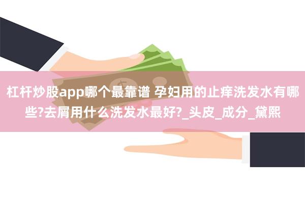 杠杆炒股app哪个最靠谱 孕妇用的止痒洗发水有哪些?去屑用什么洗发水最好?_头皮_成分_黛熙