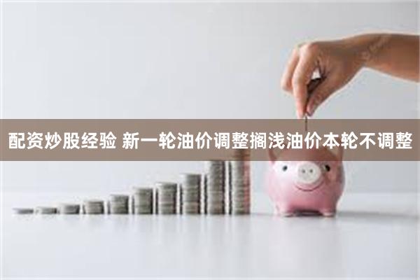 配资炒股经验 新一轮油价调整搁浅油价本轮不调整