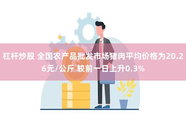 杠杆炒股 全国农产品批发市场猪肉平均价格为20.26元/公斤 较前一日上升0.3%