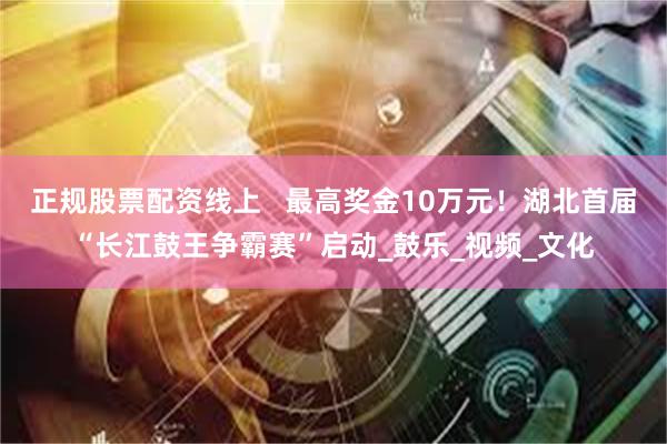 正规股票配资线上   最高奖金10万元！湖北首届“长江鼓王争霸赛”启动_鼓乐_视频_文化