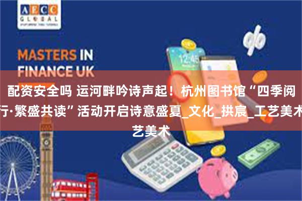 配资安全吗 运河畔吟诗声起！杭州图书馆“四季阅行·繁盛共读”活动开启诗意盛夏_文化_拱宸_工艺美术