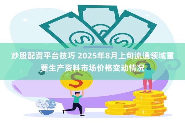 炒股配资平台技巧 2025年8月上旬流通领域重要生产资料市场价格变动情况
