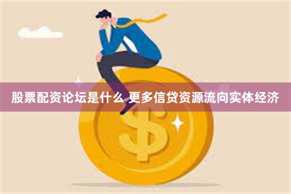 股票配资论坛是什么 更多信贷资源流向实体经济
