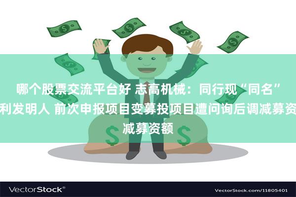 哪个股票交流平台好 志高机械：同行现“同名”专利发明人 前次申报项目变募投项目遭问询后调减募资额
