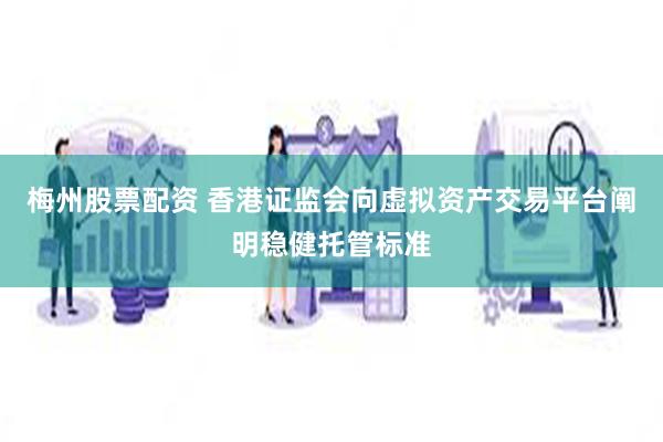 梅州股票配资 香港证监会向虚拟资产交易平台阐明稳健托管标准