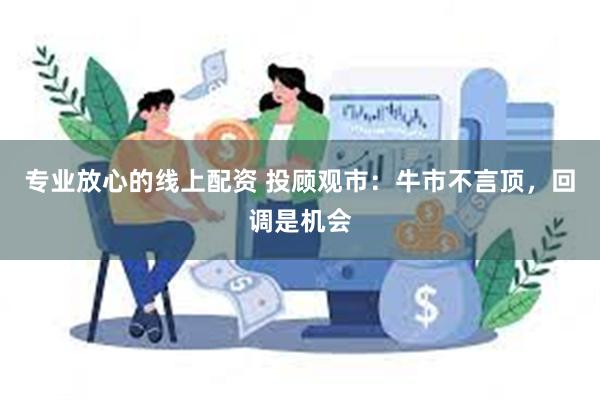 专业放心的线上配资 投顾观市：牛市不言顶，回调是机会