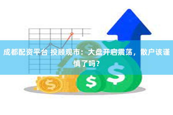 成都配资平台 投顾观市：大盘开启震荡，散户该谨慎了吗？