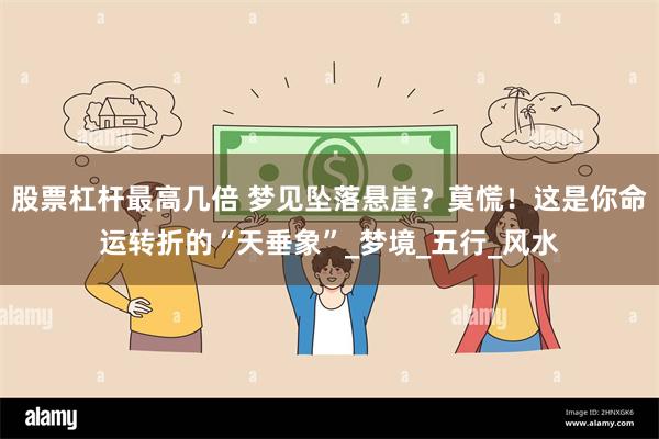股票杠杆最高几倍 梦见坠落悬崖？莫慌！这是你命运转折的“天垂象”_梦境_五行_风水