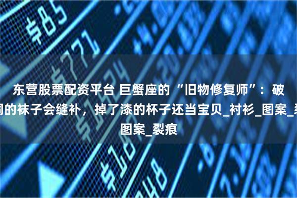 东营股票配资平台 巨蟹座的 “旧物修复师”：破了洞的袜子会缝补，掉了漆的杯子还当宝贝_衬衫_图案_裂痕