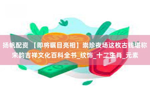 扬帆配资 【即将瞩目亮相】崇珍夜场这枚古钱堪称宋韵吉祥文化百科全书_纹饰_十二生肖_元素