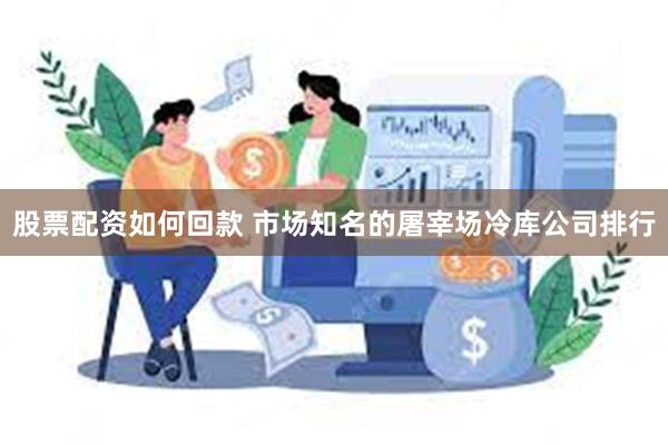 股票配资如何回款 市场知名的屠宰场冷库公司排行