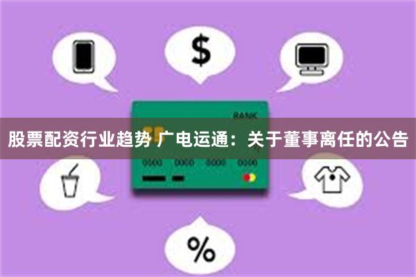 股票配资行业趋势 广电运通：关于董事离任的公告