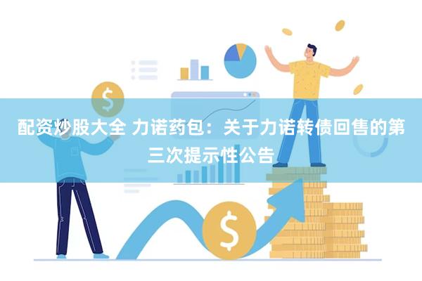 配资炒股大全 力诺药包：关于力诺转债回售的第三次提示性公告