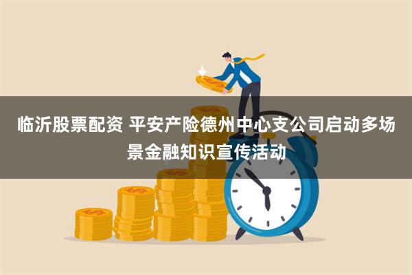 临沂股票配资 平安产险德州中心支公司启动多场景金融知识宣传活动