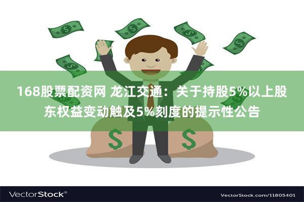 168股票配资网 龙江交通：关于持股5%以上股东权益变动触及5%刻度的提示性公告