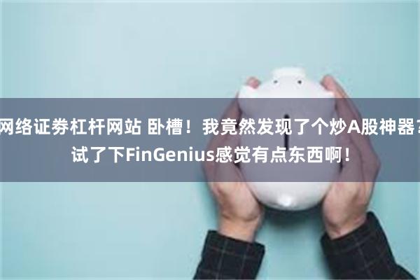 网络证劵杠杆网站 卧槽！我竟然发现了个炒A股神器？试了下FinGenius感觉有点东西啊！