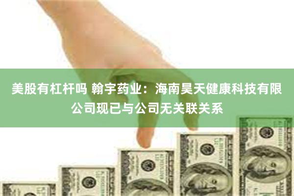 美股有杠杆吗 翰宇药业：海南昊天健康科技有限公司现已与公司无关联关系