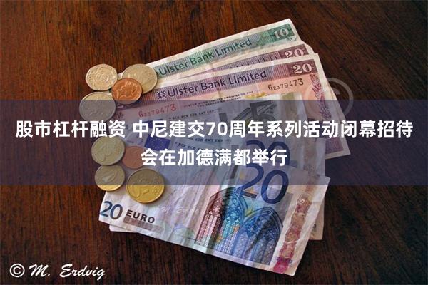股市杠杆融资 中尼建交70周年系列活动闭幕招待会在加德满都举行