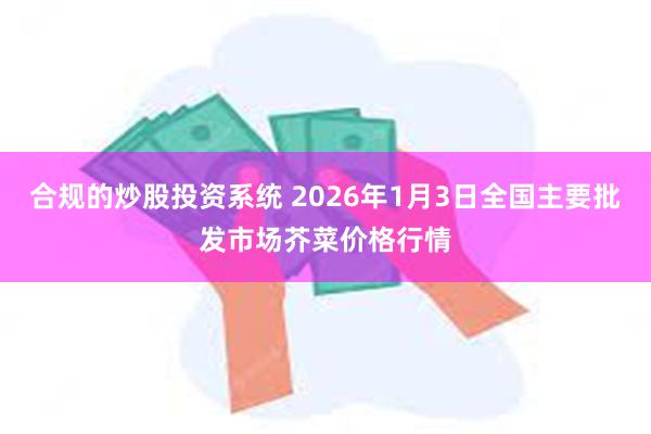 合规的炒股投资系统 2026年1月3日全国主要批发市场芥菜价格行情